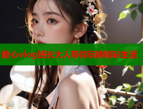 糖心vlog班长大人带你玩转精彩生活