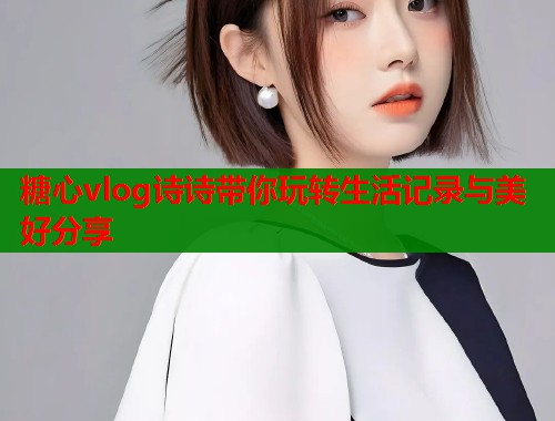 糖心vlog诗诗带你玩转生活记录与美好分享