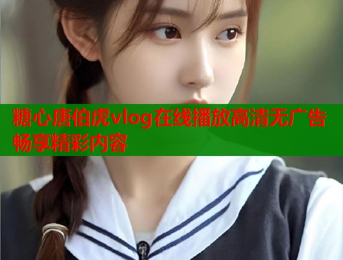 糖心唐伯虎vlog在线播放高清无广告畅享精彩内容