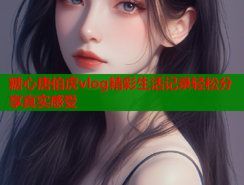 糖心唐伯虎vlog精彩生活记录轻松分享真实感受