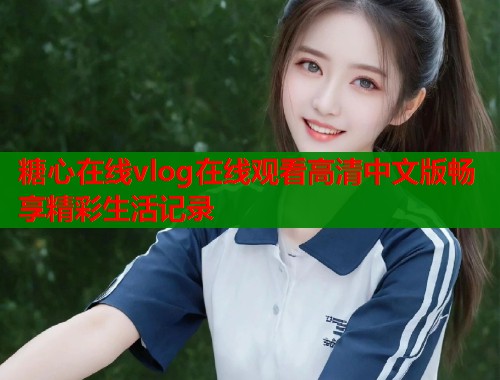 糖心在线vlog在线观看高清中文版畅享精彩生活记录