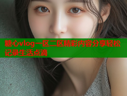 糖心vlog一区二区精彩内容分享轻松记录生活点滴