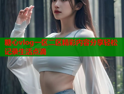 糖心vlog一区二区精彩内容分享轻松记录生活点滴