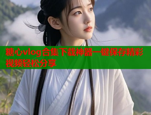 糖心vlog合集下载神器一键保存精彩视频轻松分享