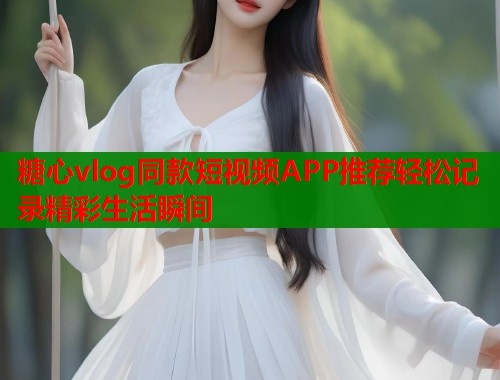 糖心vlog同款短视频APP推荐轻松记录精彩生活瞬间