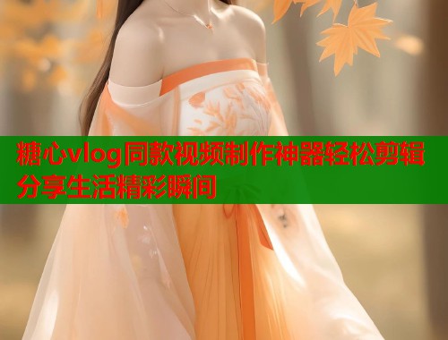 糖心vlog同款视频制作神器轻松剪辑分享生活精彩瞬间