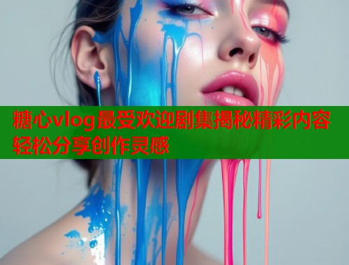 糖心vlog最受欢迎剧集揭秘精彩内容轻松分享创作灵感