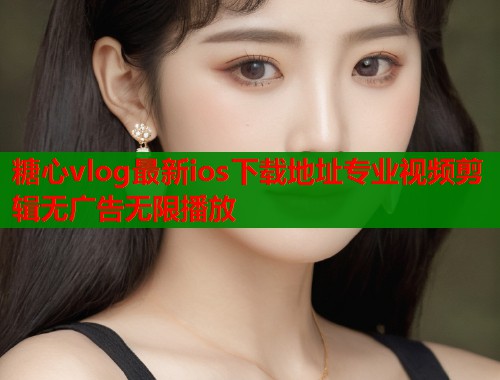 糖心vlog最新ios下载地址专业视频剪辑无广告无限播放