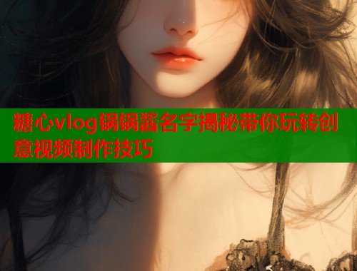 糖心vlog锅锅酱名字揭秘带你玩转创意视频制作技巧