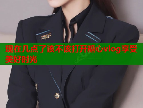现在几点了该不该打开糖心vlog享受美好时光