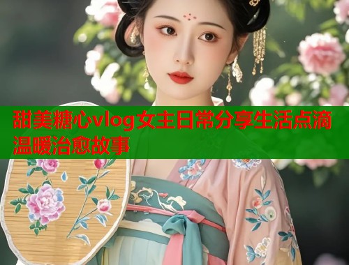 甜美糖心vlog女主日常分享生活点滴温暖治愈故事