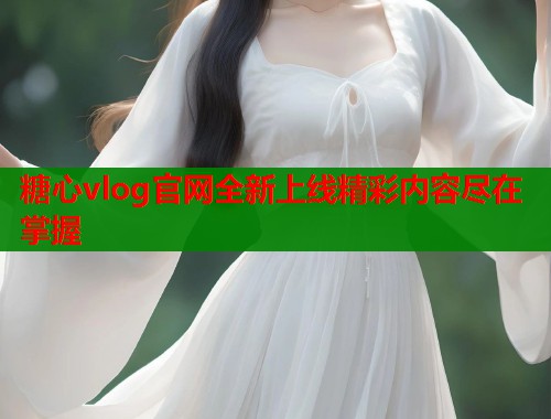 糖心vlog官网全新上线精彩内容尽在掌握