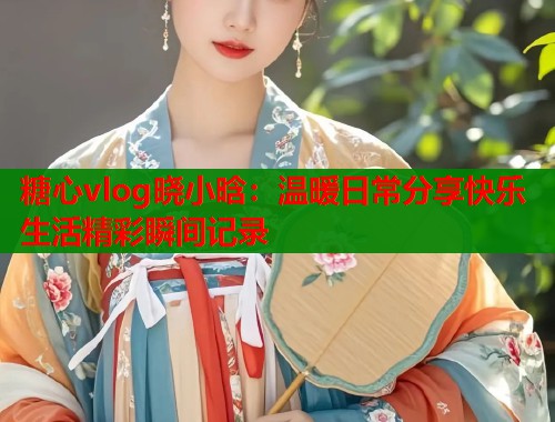 糖心vlog晓小晗：温暖日常分享快乐生活精彩瞬间记录