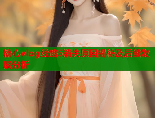 糖心vlog线路5消失原因揭秘及后续发展分析