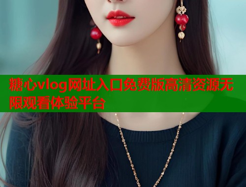 糖心vlog网址入口免费版高清资源无限观看体验平台