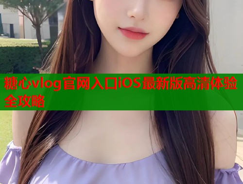 糖心vlog官网入口iOS最新版高清体验全攻略