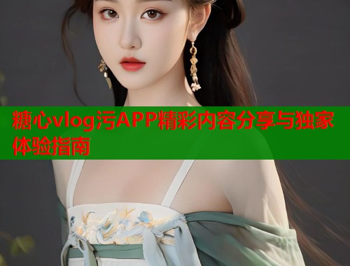 糖心vlog污APP精彩内容分享与独家体验指南