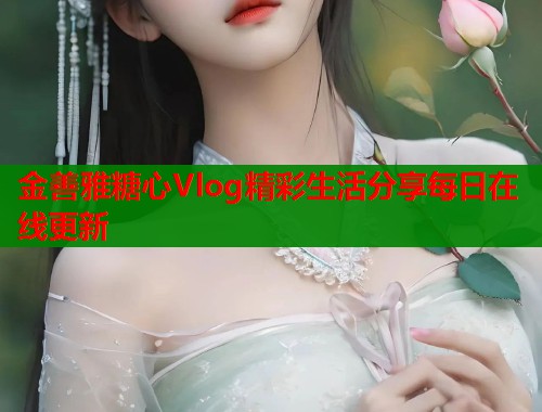 金善雅糖心Vlog精彩生活分享每日在线更新