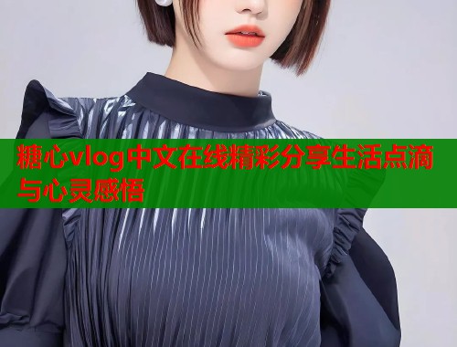 糖心vlog中文在线精彩分享生活点滴与心灵感悟