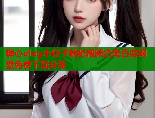 糖心vlog小包子精彩视频合集百度网盘免费下载分享