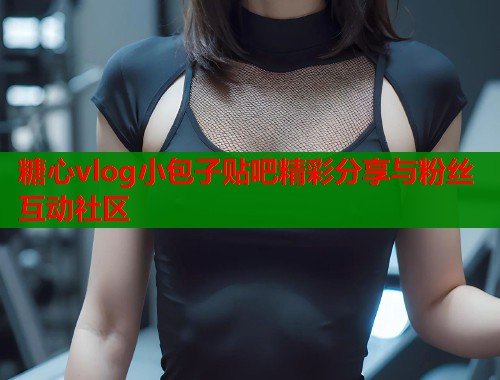 糖心vlog小包子贴吧精彩分享与粉丝互动社区