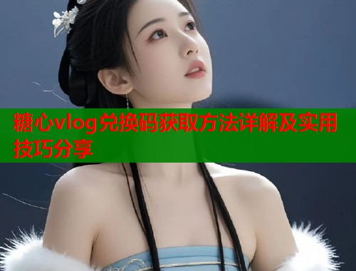糖心vlog兑换码获取方法详解及实用技巧分享