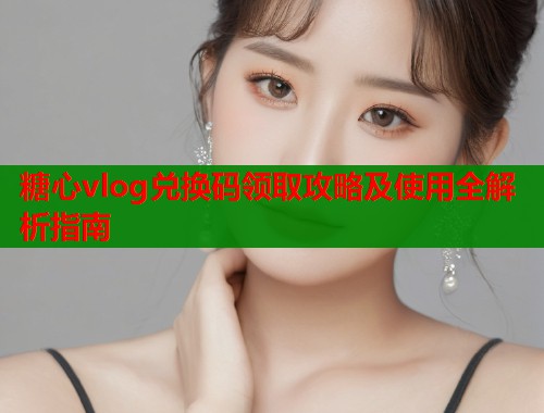 糖心vlog兑换码领取攻略及使用全解析指南
