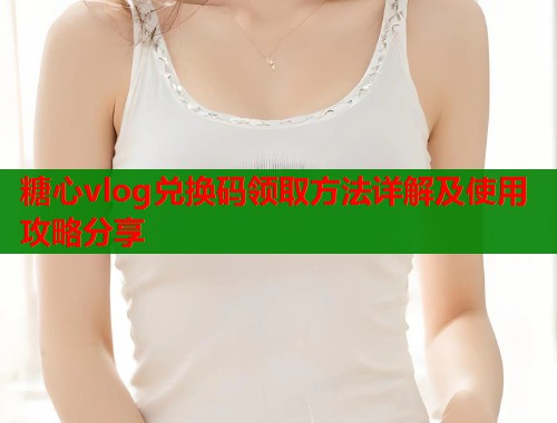 糖心vlog兑换码领取方法详解及使用攻略分享