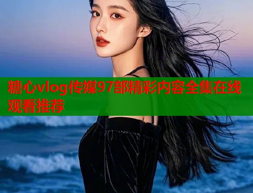 糖心vlog传媒97部精彩内容全集在线观看推荐
