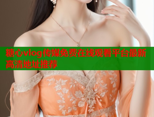 糖心vlog传媒免费在线观看平台最新高清地址推荐