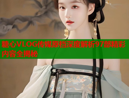 糖心VLOG传媒原档深度解析97部精彩内容全揭秘