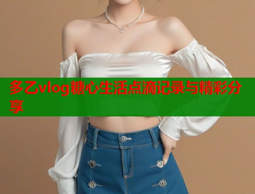 多乙vlog糖心生活点滴记录与精彩分享