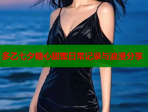多乙七夕糖心甜蜜日常记录与浪漫分享