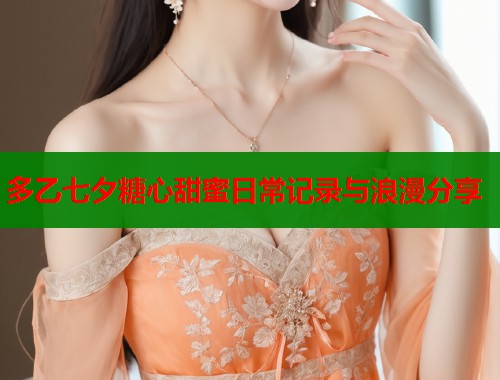 多乙七夕糖心甜蜜日常记录与浪漫分享
