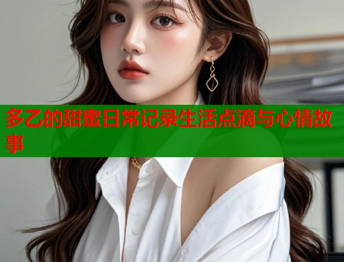 多乙的甜蜜日常记录生活点滴与心情故事
