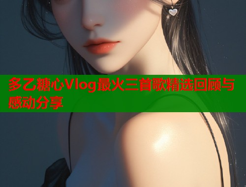 多乙糖心Vlog最火三首歌精选回顾与感动分享