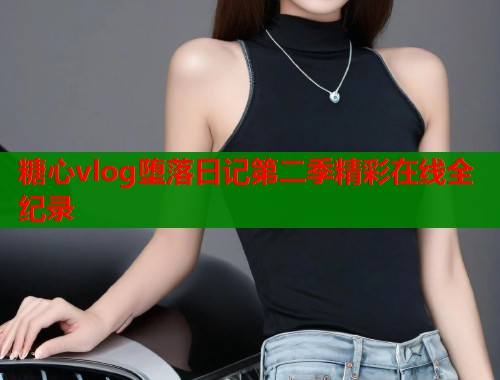 糖心vlog堕落日记第二季精彩在线全纪录