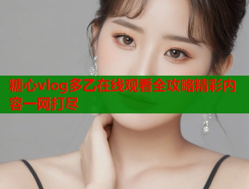 糖心vlog多乙在线观看全攻略精彩内容一网打尽