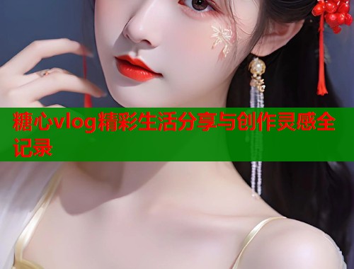 糖心vlog精彩生活分享与创作灵感全记录