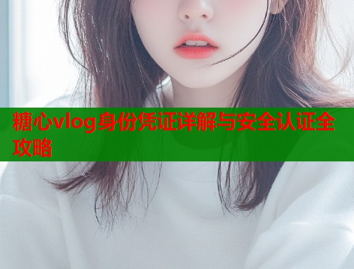 糖心vlog身份凭证详解与安全认证全攻略