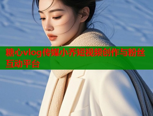 糖心vlog传媒小乔短视频创作与粉丝互动平台